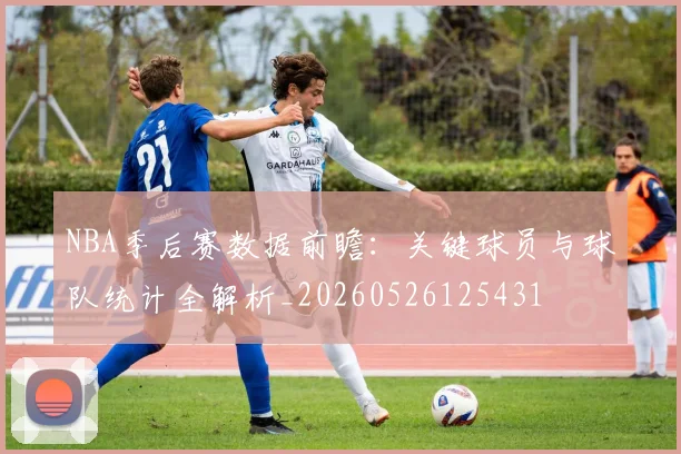 NBA季后赛数据前瞻：关键球员与球队统计全解析_20260526125431