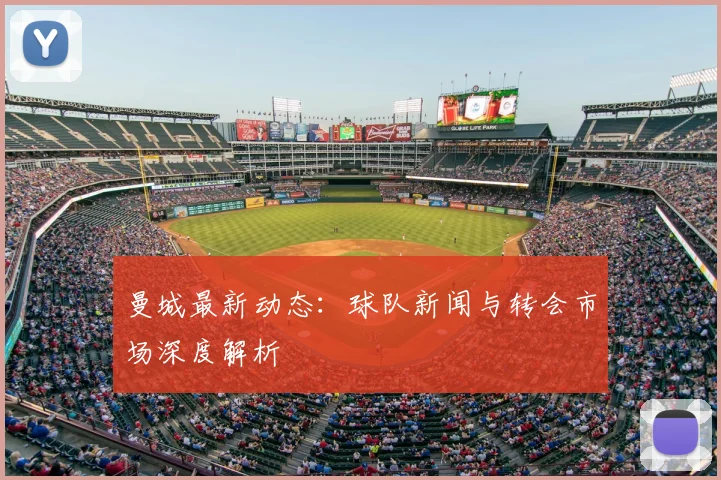 曼城最新动态:球队新闻与转会市场深度解析