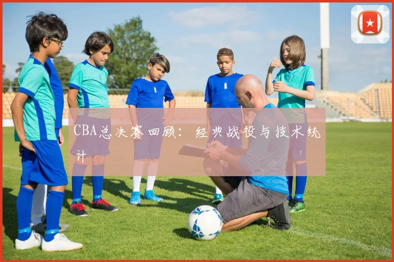 CBA总决赛回顾：经典战役与技术统计
