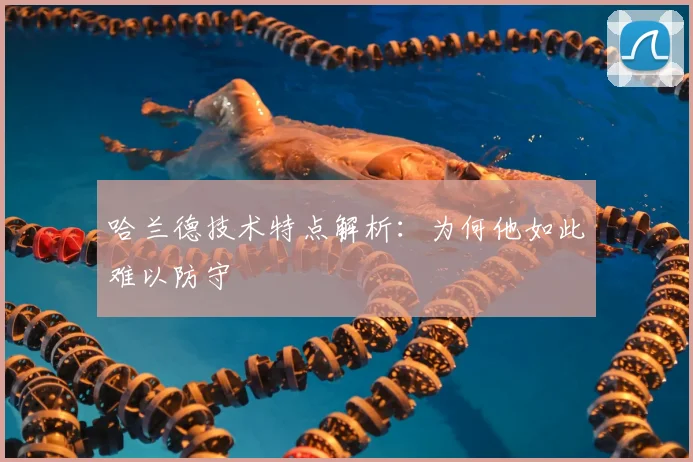 哈兰德技术特点解析：为何他如此难以防守