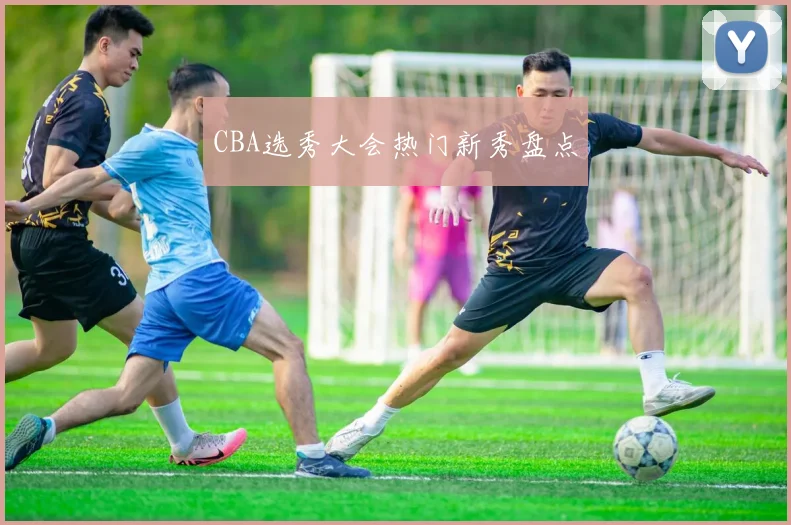 CBA选秀大会热门新秀盘点