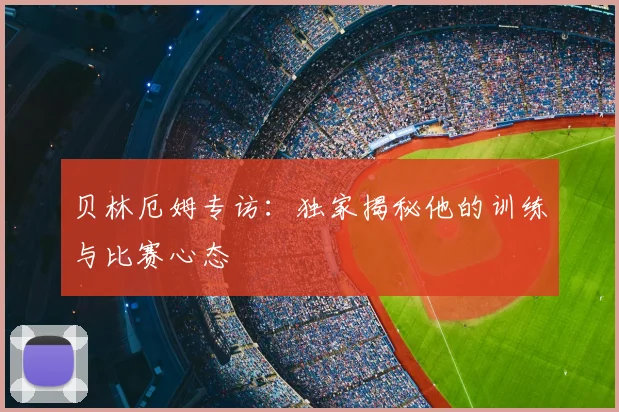 贝林厄姆专访:独家揭秘他的训练与比赛心态
