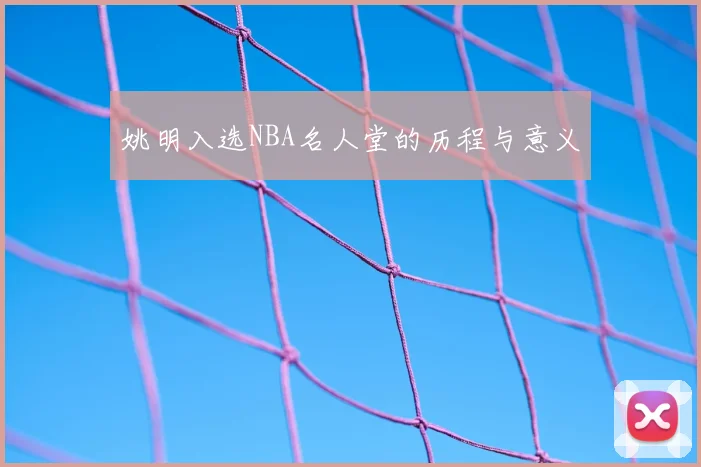 姚明入选NBA名人堂的历程与意义