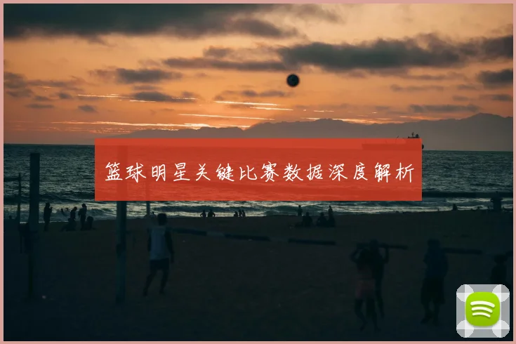 篮球明星关键比赛数据深度解析