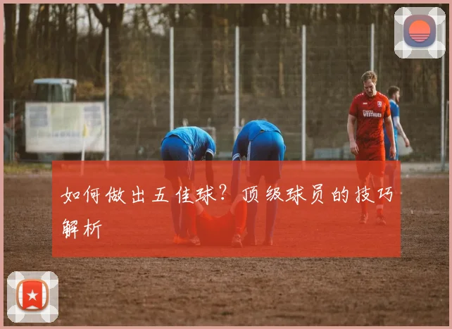 如何做出五佳球？顶级球员的技巧解析