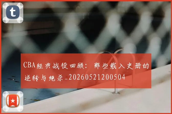 CBA经典战役回顾：那些载入史册的逆转与绝杀_20260521200504