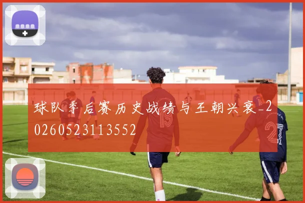 球队季后赛历史战绩与王朝兴衰_20260523113552
