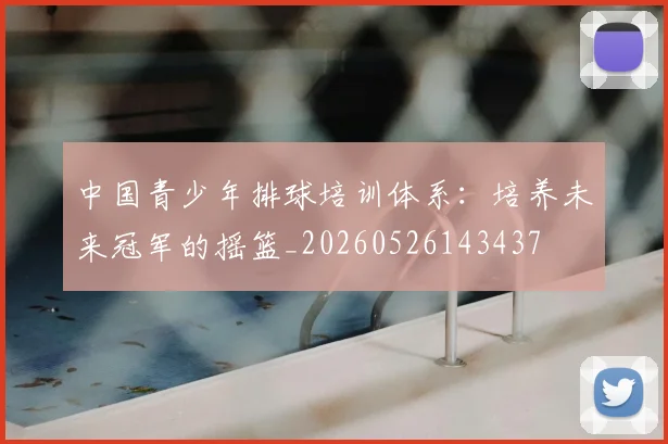 中国青少年排球培训体系：培养未来冠军的摇篮_20260526143437