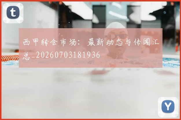 西甲转会市场：最新动态与传闻汇总_20260703181936