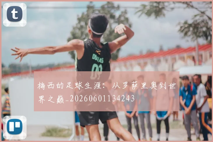 梅西的足球生涯:从罗萨里奥到世界之巅_20260601134243