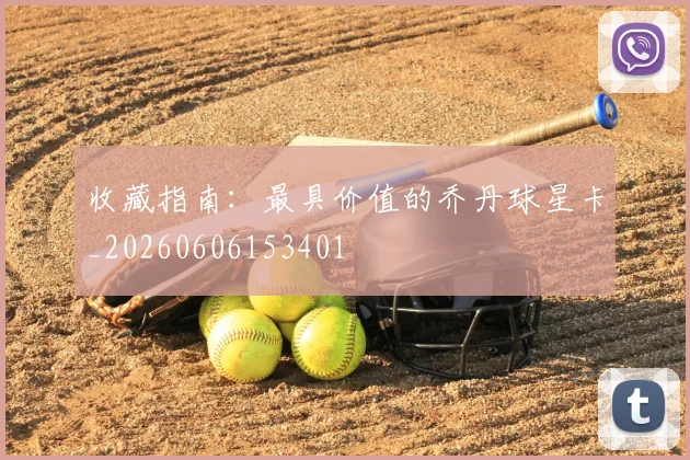 收藏指南：最具价值的乔丹球星卡_20260606153401