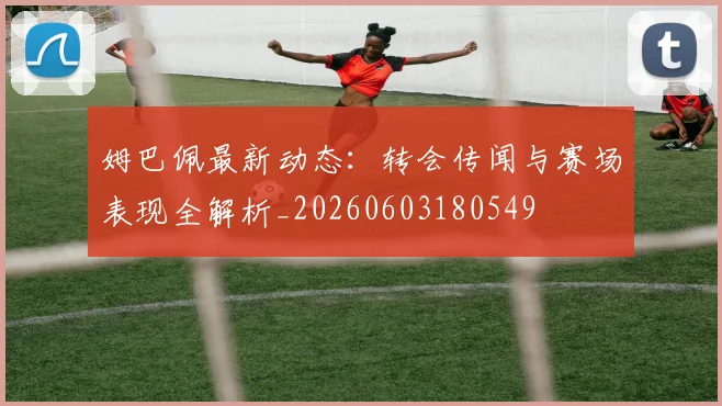 姆巴佩最新动态：转会传闻与赛场表现全解析_20260603180549