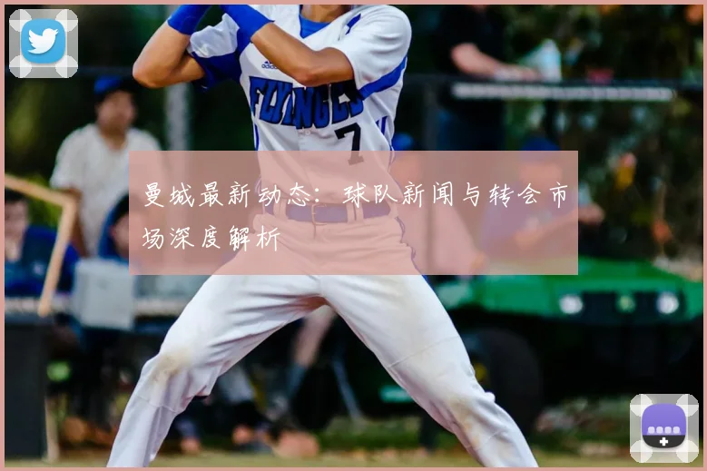 曼城最新动态：球队新闻与转会市场深度解析