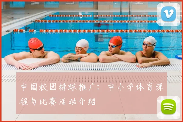 中国校园排球推广:中小学体育课程与比赛活动介绍