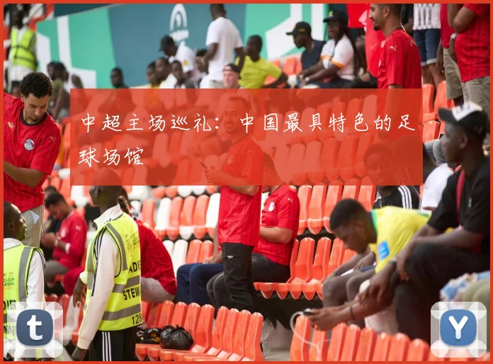 中超主场巡礼：中国最具特色的足球场馆