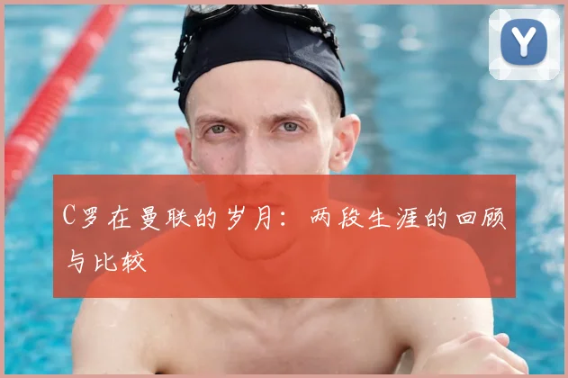 C罗在曼联的岁月：两段生涯的回顾与比较