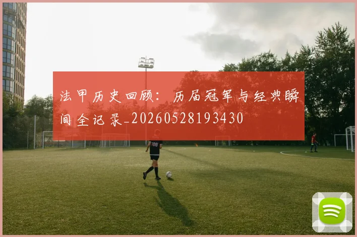 法甲历史回顾:历届冠军与经典瞬间全记录_20260528193430