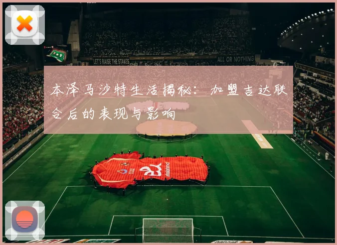 本泽马沙特生活揭秘：加盟吉达联合后的表现与影响