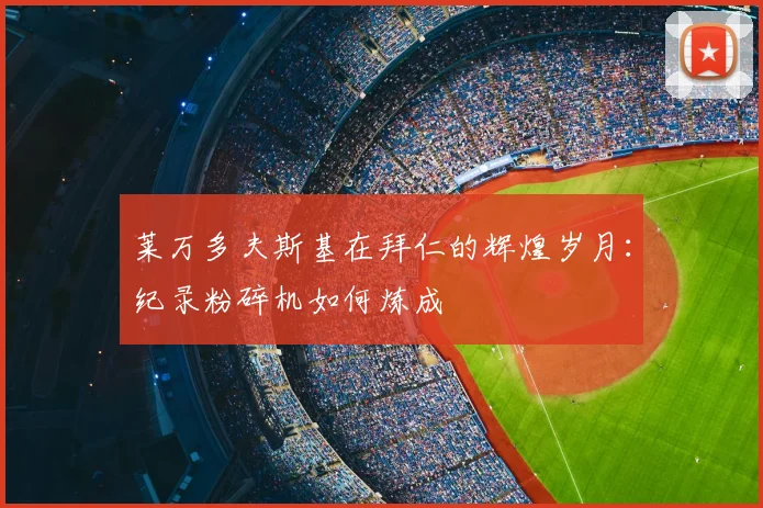 莱万多夫斯基在拜仁的辉煌岁月：纪录粉碎机如何炼成