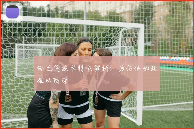 哈兰德技术特点解析：为何他如此难以防守