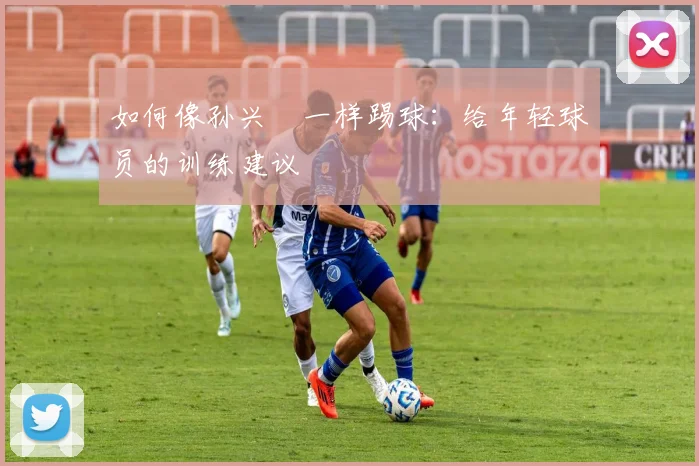 如何像孙兴慜一样踢球：给年轻球员的训练建议
