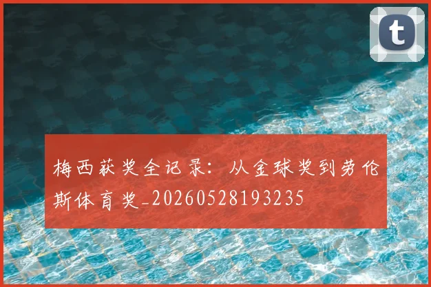 梅西获奖全记录：从金球奖到劳伦斯体育奖_20260528193235