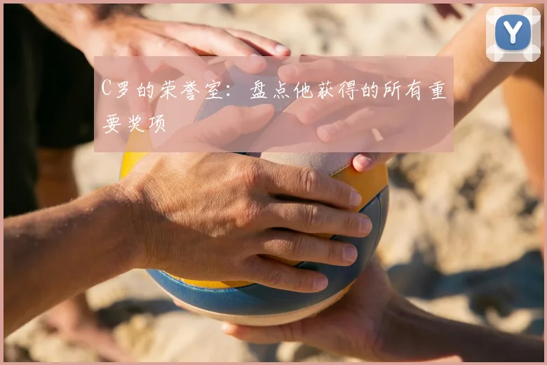 C罗的荣誉室：盘点他获得的所有重要奖项