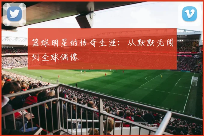 篮球明星的传奇生涯：从默默无闻到全球偶像