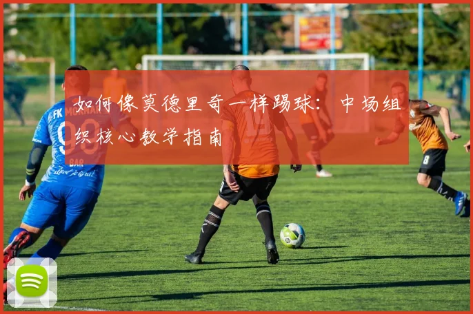 如何像莫德里奇一样踢球：中场组织核心教学指南
