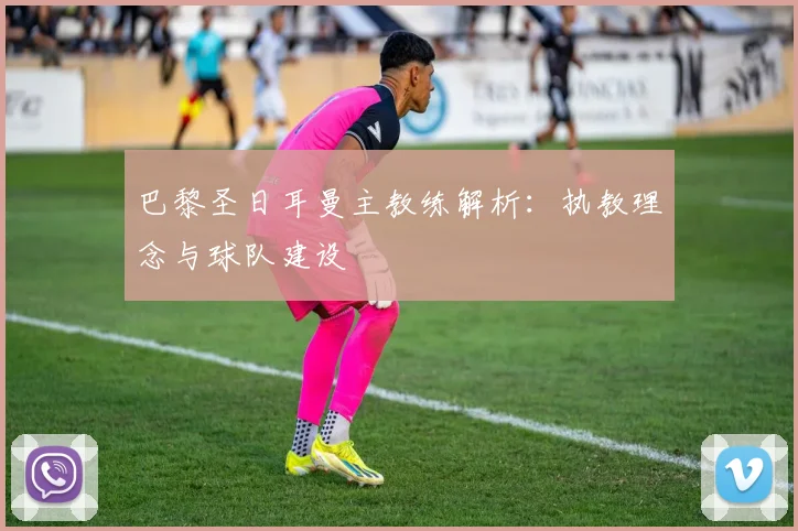 巴黎圣日耳曼主教练解析：执教理念与球队建设