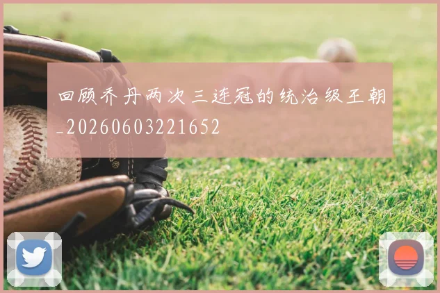 回顾乔丹两次三连冠的统治级王朝_20260603221652