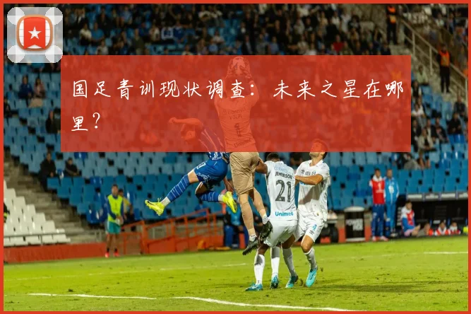国足青训现状调查:未来之星在哪里?
