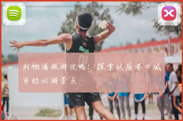 利物浦旅游攻略：探索这座港口城市的必游景点