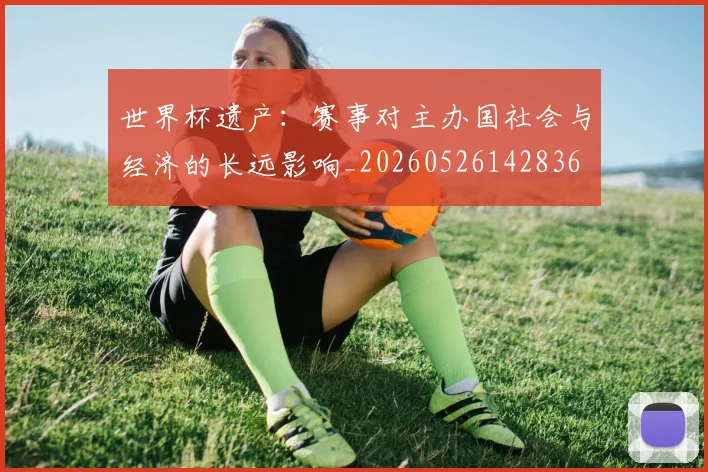 世界杯遗产：赛事对主办国社会与经济的长远影响_20260526142836