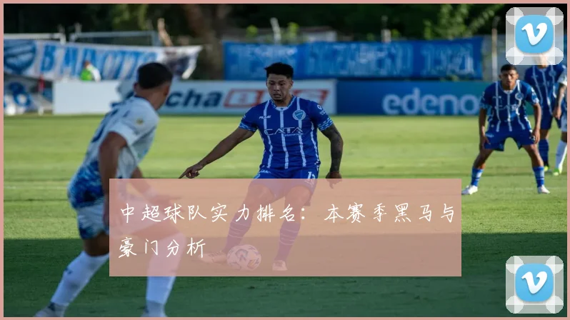 中超球队实力排名:本赛季黑马与豪门分析