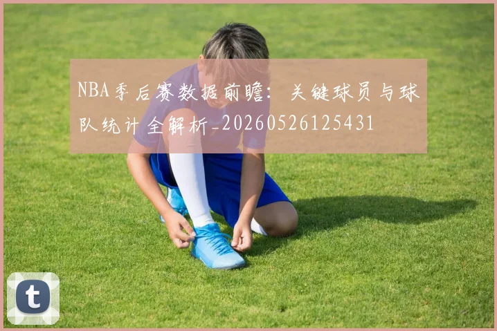 NBA季后赛数据前瞻：关键球员与球队统计全解析_20260526125431