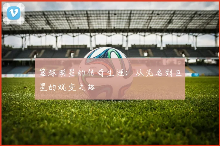 篮球明星的传奇生涯:从无名到巨星的蜕变之路