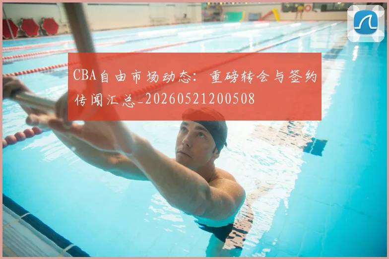 CBA自由市场动态：重磅转会与签约传闻汇总_20260521200508