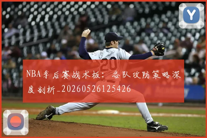 NBA季后赛战术板:各队攻防策略深度剖析_20260526125426