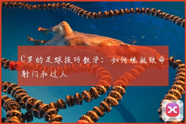 C罗的足球技巧教学：如何练就致命射门和过人
