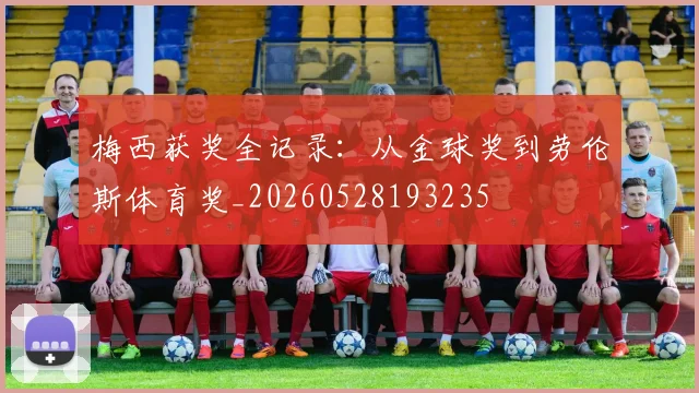 梅西获奖全记录：从金球奖到劳伦斯体育奖_20260528193235