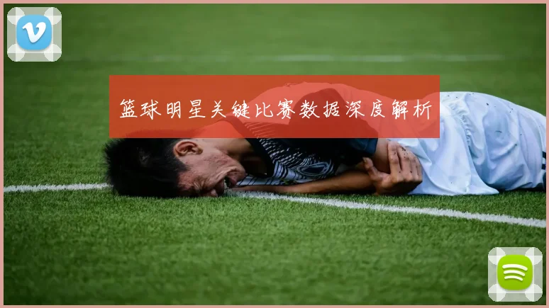 篮球明星关键比赛数据深度解析