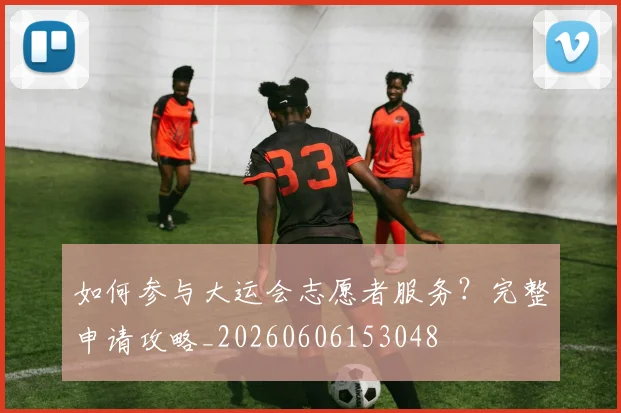 如何参与大运会志愿者服务？完整申请攻略_20260606153048