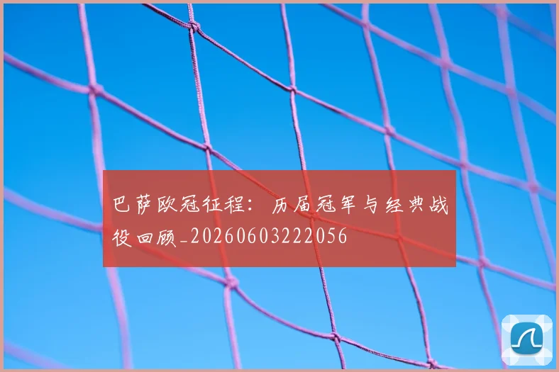 巴萨欧冠征程：历届冠军与经典战役回顾_20260603222056
