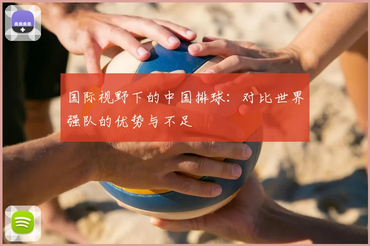 国际视野下的中国排球：对比世界强队的优势与不足