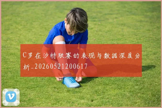 C罗在沙特联赛的表现与数据深度分析_20260521200617