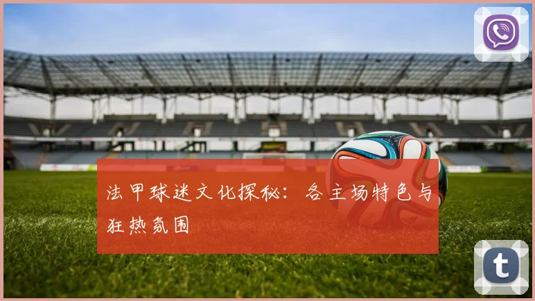 法甲球迷文化探秘：各主场特色与狂热氛围