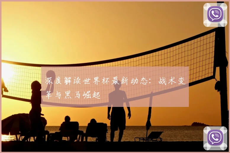 深度解读世界杯最新动态:战术变革与黑马崛起