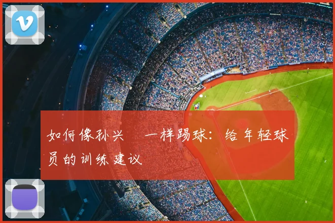 如何像孙兴慜一样踢球：给年轻球员的训练建议