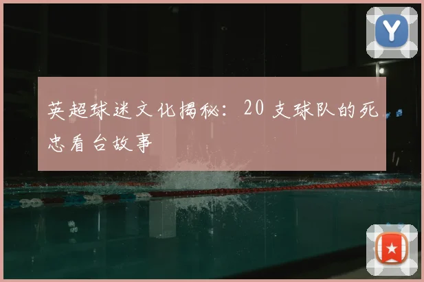 英超球迷文化揭秘：20 支球队的死忠看台故事